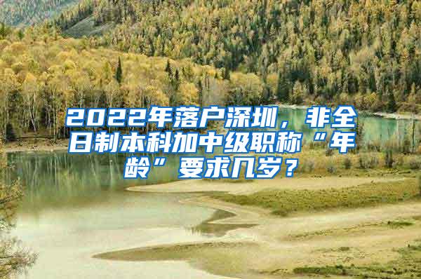 2022年落户深圳，非全日制本科加中级职称“年龄”要求几岁？