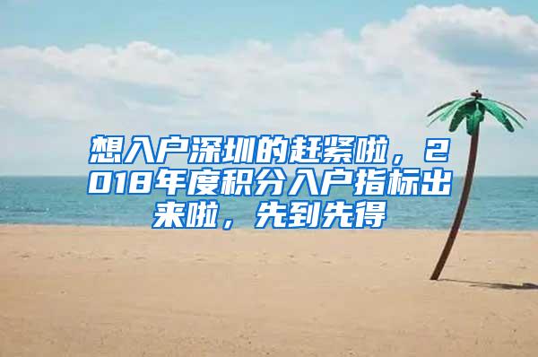 想入户深圳的赶紧啦，2018年度积分入户指标出来啦，先到先得