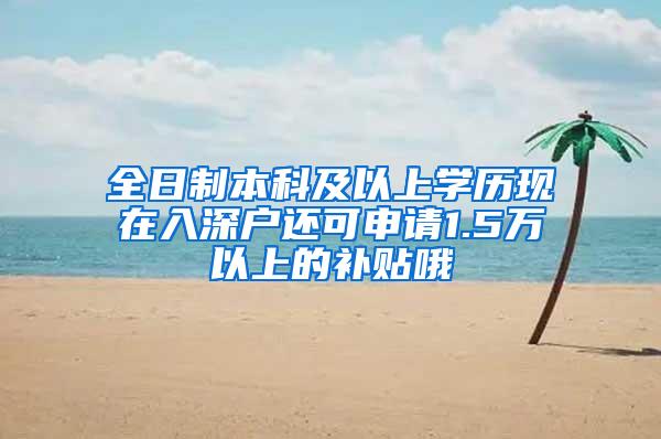 全日制本科及以上学历现在入深户还可申请1.5万以上的补贴哦