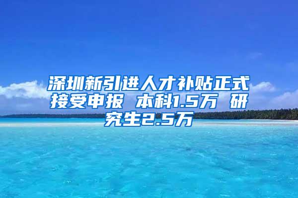 深圳新引进人才补贴正式接受申报 本科1.5万 研究生2.5万