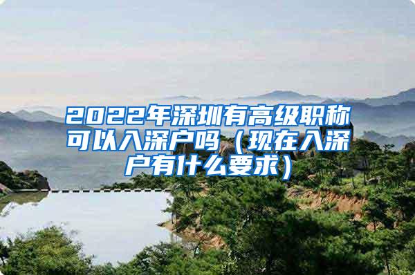 2022年深圳有高级职称可以入深户吗（现在入深户有什么要求）