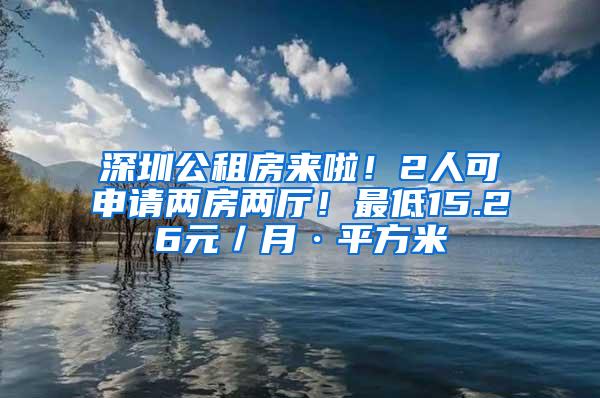 深圳公租房来啦！2人可申请两房两厅！最低15.26元／月·平方米