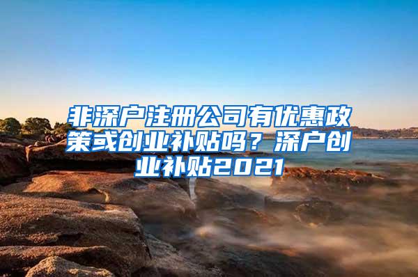 非深户注册公司有优惠政策或创业补贴吗？深户创业补贴2021