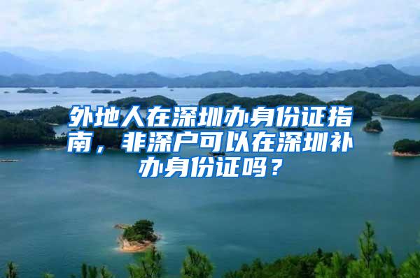 外地人在深圳办身份证指南，非深户可以在深圳补办身份证吗？