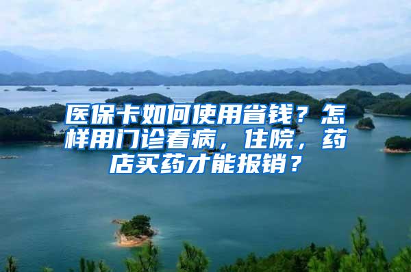 医保卡如何使用省钱？怎样用门诊看病，住院，药店买药才能报销？