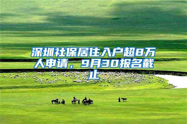 深圳社保居住入户超8万人申请，9月30报名截止