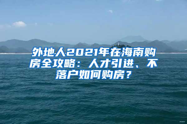 外地人2021年在海南购房全攻略：人才引进、不落户如何购房？