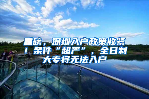 重磅，深圳入户政策收紧！条件“超严”，全日制大专将无法入户