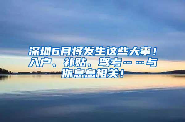 深圳6月将发生这些大事！入户、补贴、驾考……与你息息相关！