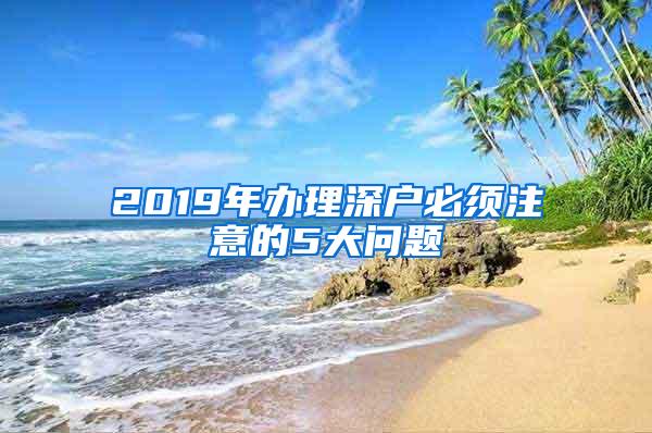 2019年办理深户必须注意的5大问题