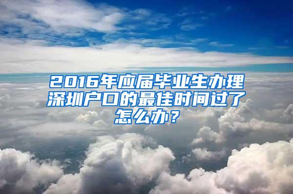 2016年应届毕业生办理深圳户口的最佳时间过了怎么办？