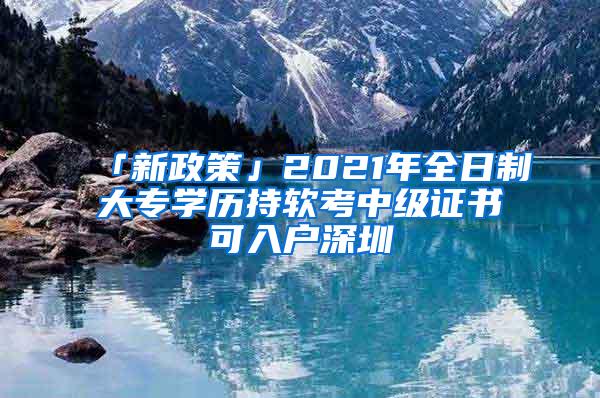 「新政策」2021年全日制大专学历持软考中级证书可入户深圳