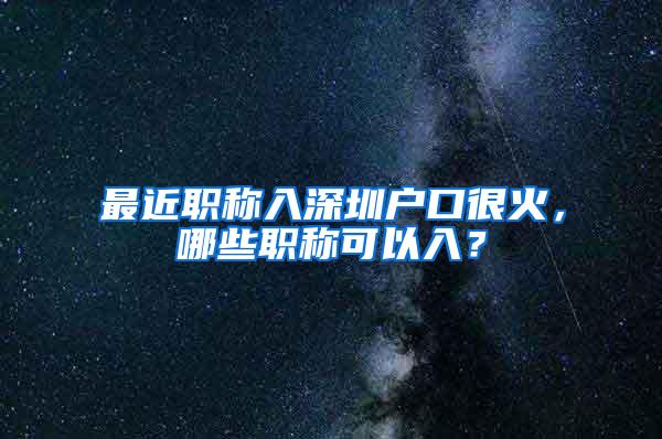 最近职称入深圳户口很火，哪些职称可以入？