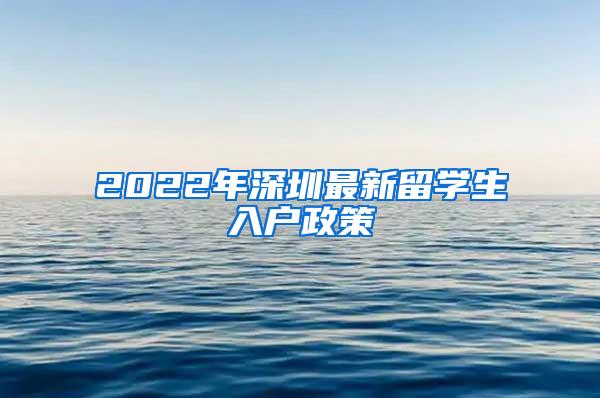 2022年深圳最新留学生入户政策