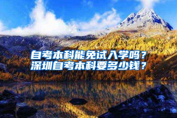 自考本科能免试入学吗？深圳自考本科要多少钱？