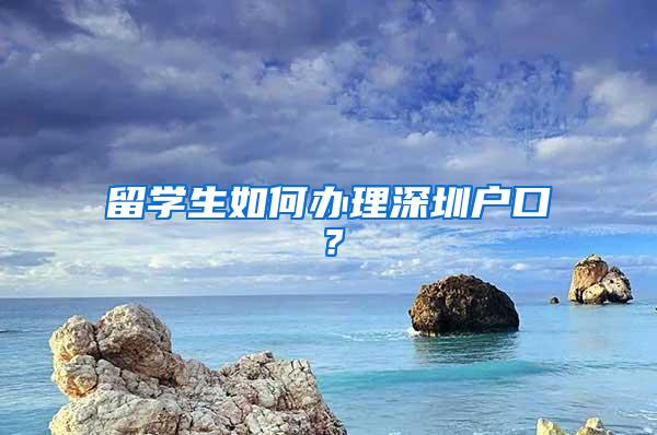 留学生如何办理深圳户口？