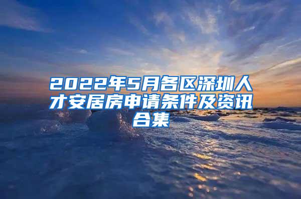 2022年5月各区深圳人才安居房申请条件及资讯合集