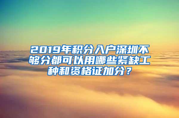 2019年积分入户深圳不够分都可以用哪些紧缺工种和资格证加分？