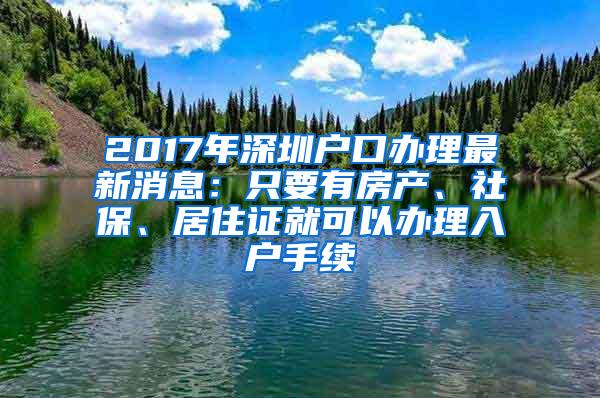 2017年深圳户口办理最新消息：只要有房产、社保、居住证就可以办理入户手续