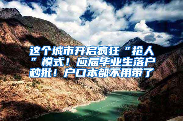 这个城市开启疯狂“抢人”模式！应届毕业生落户秒批！户口本都不用带了