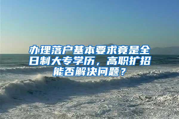 办理落户基本要求竟是全日制大专学历，高职扩招能否解决问题？