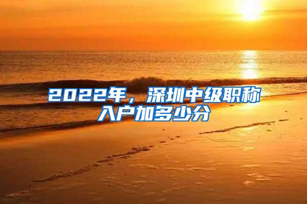 2022年，深圳中级职称入户加多少分