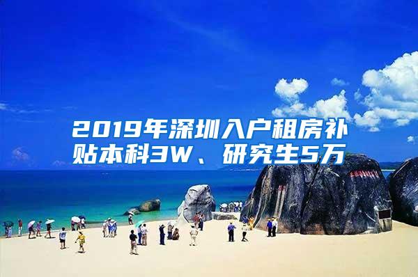 2019年深圳入户租房补贴本科3W、研究生5万