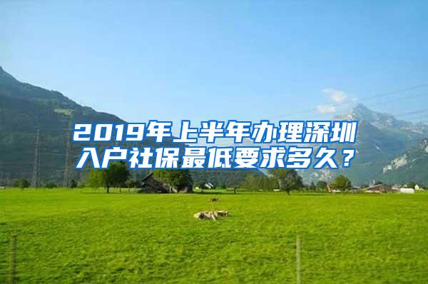 2019年上半年办理深圳入户社保最低要求多久？