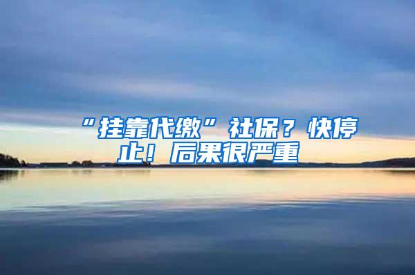 “挂靠代缴”社保？快停止！后果很严重