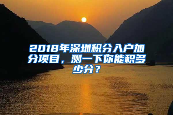 2018年深圳积分入户加分项目，测一下你能积多少分？