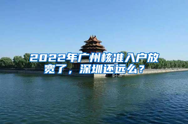 2022年广州核准入户放宽了，深圳还远么？