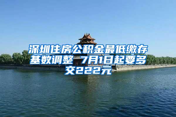 深圳住房公积金最低缴存基数调整 7月1日起要多交222元