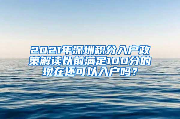 2021年深圳积分入户政策解读以前满足100分的现在还可以入户吗？