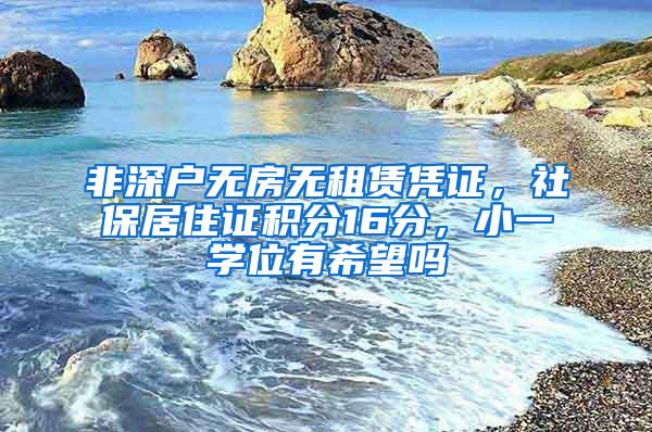 非深户无房无租赁凭证，社保居住证积分16分，小一学位有希望吗