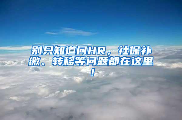 别只知道问HR，社保补缴、转移等问题都在这里！