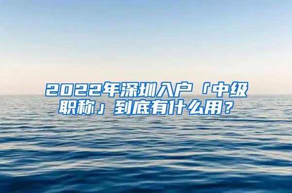 2022年深圳入户「中级职称」到底有什么用？