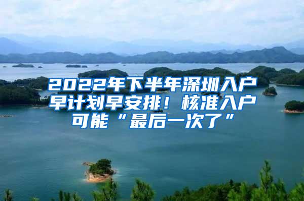 2022年下半年深圳入户早计划早安排！核准入户可能“最后一次了”