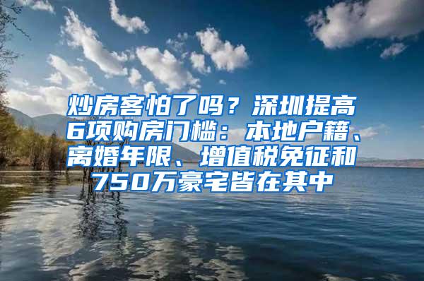 炒房客怕了吗？深圳提高6项购房门槛：本地户籍、离婚年限、增值税免征和750万豪宅皆在其中