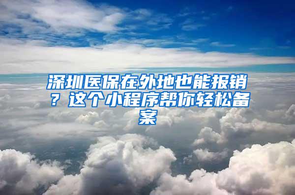 深圳医保在外地也能报销？这个小程序帮你轻松备案