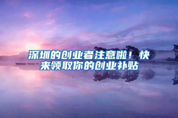 深圳的创业者注意啦！快来领取你的创业补贴