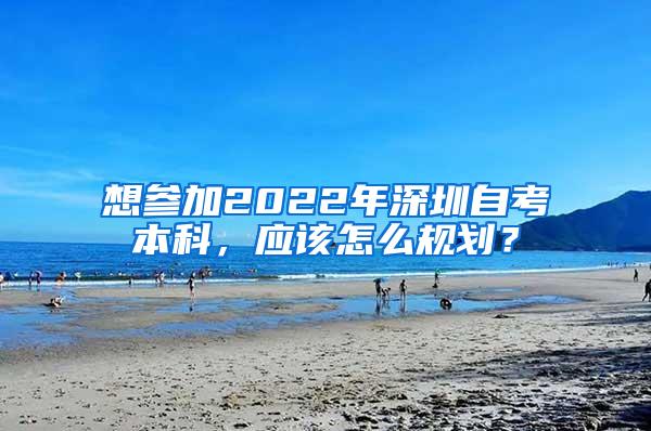 想参加2022年深圳自考本科，应该怎么规划？