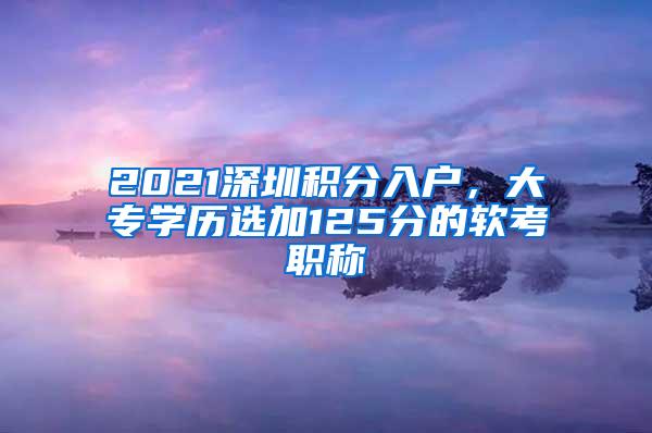 2021深圳积分入户，大专学历选加125分的软考职称