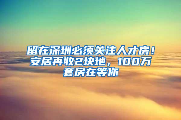 留在深圳必须关注人才房！安居再收2块地，100万套房在等你