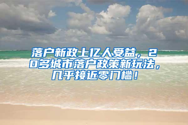 落户新政上亿人受益，20多城市落户政策新玩法，几乎接近零门槛！