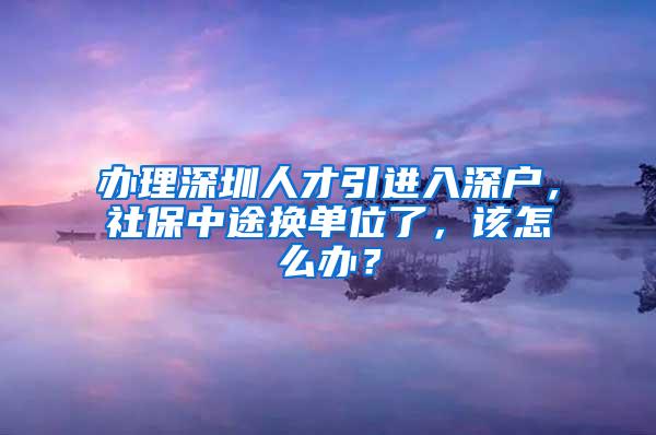 办理深圳人才引进入深户，社保中途换单位了，该怎么办？