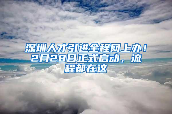 深圳人才引进全程网上办！2月28日正式启动，流程都在这