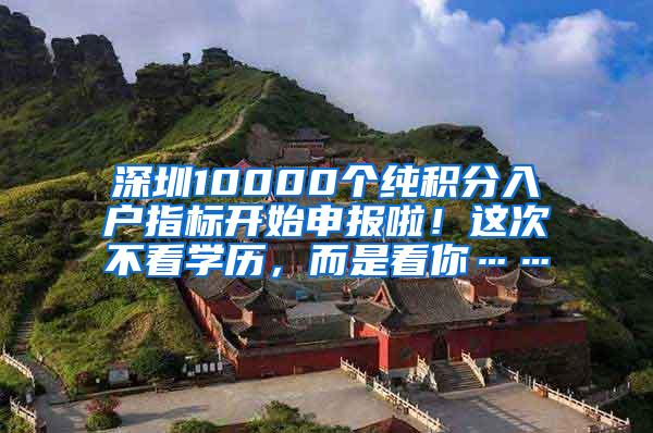 深圳10000个纯积分入户指标开始申报啦！这次不看学历，而是看你……