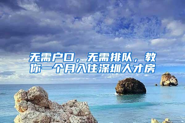 无需户口，无需排队，教你一个月入住深圳人才房