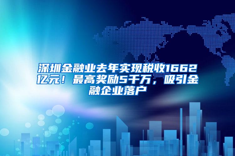 深圳金融业去年实现税收1662亿元！最高奖励5千万，吸引金融企业落户