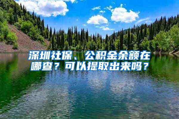 深圳社保、公积金余额在哪查？可以提取出来吗？